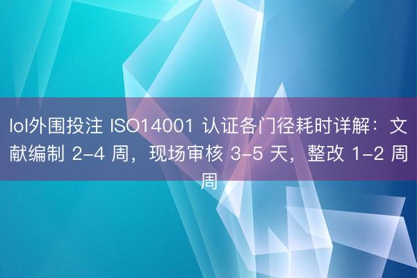 lol外围投注 ISO14001 认证各门径耗时详解：文献编制 2-4 周，现场审核 3-5 天，整改 1-2 周
