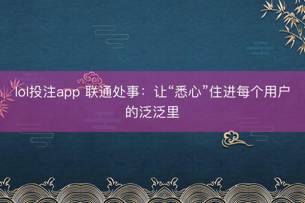 lol投注app 联通处事：让“悉心”住进每个用户的泛泛里
