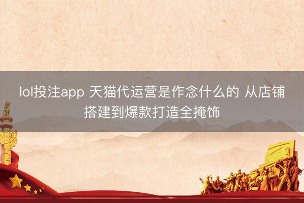 lol投注app 天猫代运营是作念什么的 从店铺搭建到爆款打造全掩饰