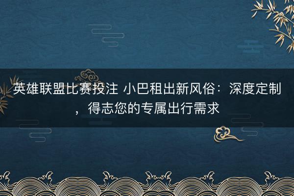 英雄联盟比赛投注 小巴租出新风俗：深度定制，得志您的专属出行需求