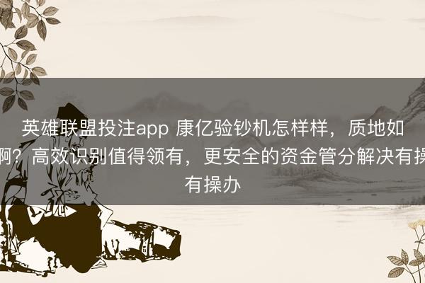 英雄联盟投注app 康亿验钞机怎样样，质地如何啊？高效识别值得领有，更安全的资金管分解决有操办