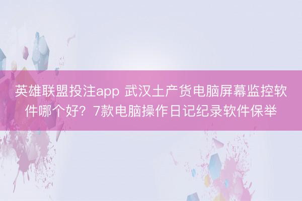 英雄联盟投注app 武汉土产货电脑屏幕监控软件哪个好？7款电脑操作日记纪录软件保举