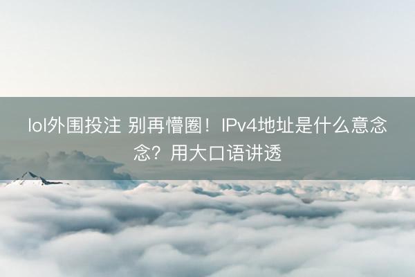 lol外围投注 别再懵圈！IPv4地址是什么意念念？用大口语讲透