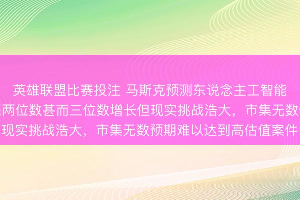 英雄联盟比赛投注 马斯克预测东说念主工智能深度介入经济有望带来两位数甚而三位数增长但现实挑战浩大，市集无数预期难以达到高估值案件