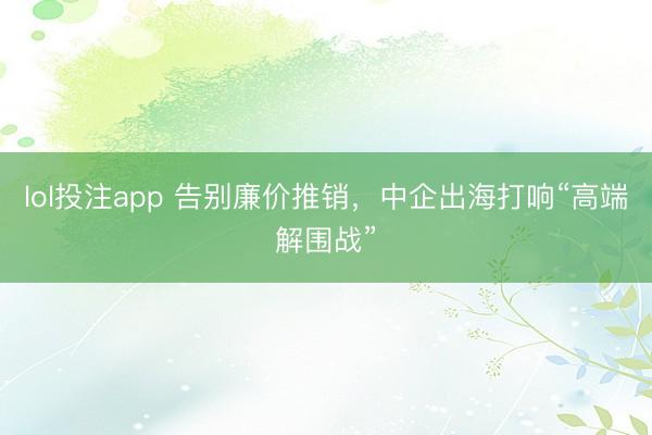lol投注app 告别廉价推销，中企出海打响“高端解围战”