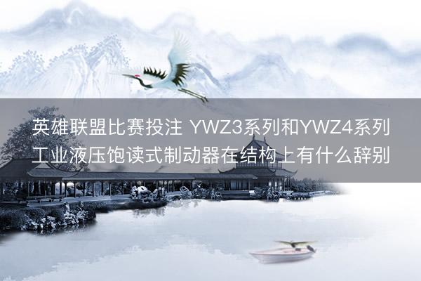 英雄联盟比赛投注 YWZ3系列和YWZ4系列工业液压饱读式制动器在结构上有什么辞别