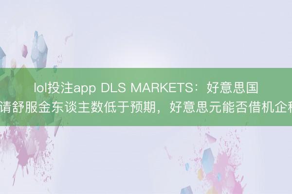 lol投注app DLS MARKETS：好意思国初请舒服金东谈主数低于预期，好意思元能否借机企稳？