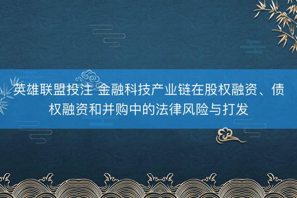 英雄联盟投注 金融科技产业链在股权融资、债权融资和并购中的法律风险与打发