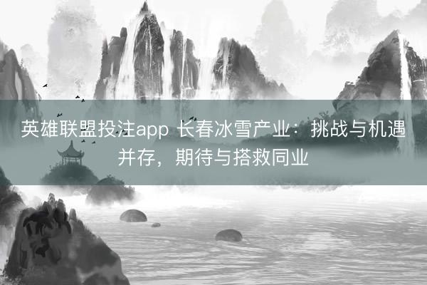 英雄联盟投注app 长春冰雪产业：挑战与机遇并存，期待与搭救同业