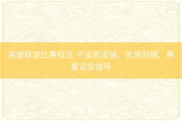 英雄联盟比赛投注 不追高追强，先等回撤，再看证实信号