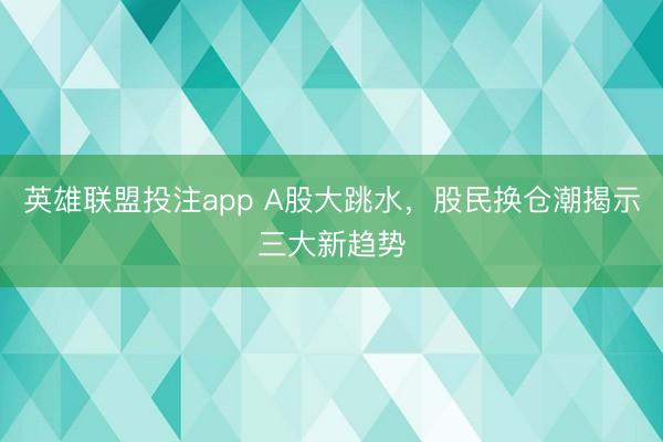 英雄联盟投注app A股大跳水，股民换仓潮揭示三大新趋势