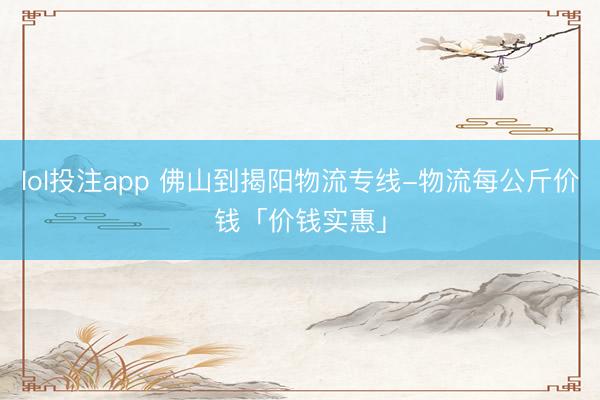 lol投注app 佛山到揭阳物流专线-物流每公斤价钱「价钱实惠」