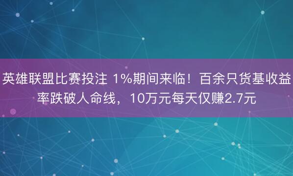 英雄联盟比赛投注 1%期间来临！百余只货基收益率跌破人命线，10万元每天仅赚2.7元