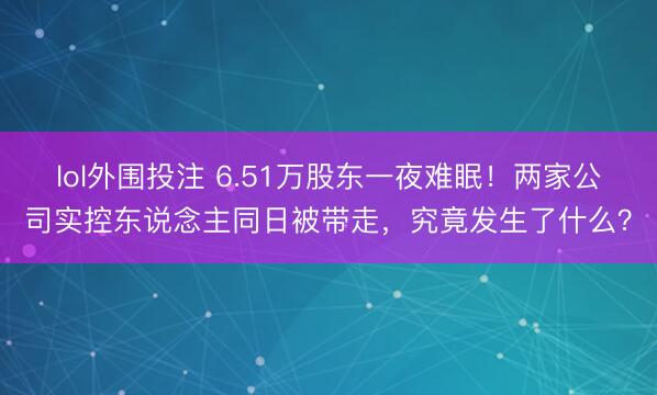 lol外围投注 6.51万股东一夜难眠！两家公司实控东说念主同日被带走，究竟发生了什么？