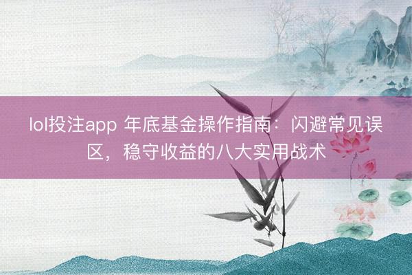 lol投注app 年底基金操作指南：闪避常见误区，稳守收益的八大实用战术