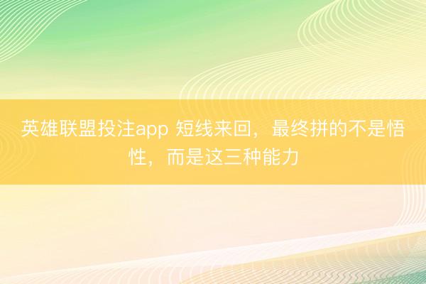 英雄联盟投注app 短线来回，最终拼的不是悟性，而是这三种能力