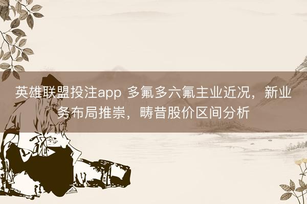 英雄联盟投注app 多氟多六氟主业近况，新业务布局推崇，畴昔股价区间分析