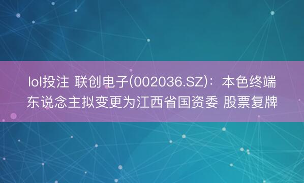 lol投注 联创电子(002036.SZ)：本色终端东说念主拟变更为江西省国资委 股票复牌