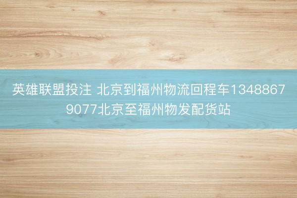 英雄联盟投注 北京到福州物流回程车13488679077北京至福州物发配货站