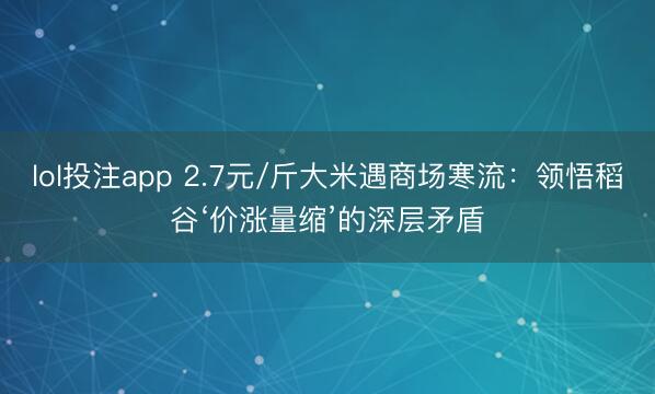 lol投注app 2.7元/斤大米遇商场寒流：领悟稻谷‘价涨量缩’的深层矛盾