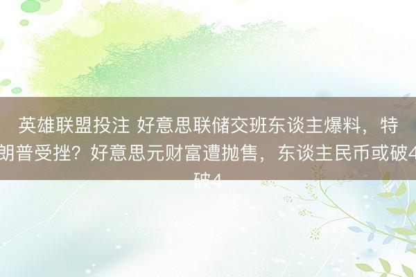 英雄联盟投注 好意思联储交班东谈主爆料，特朗普受挫？好意思元财富遭抛售，东谈主民币或破4