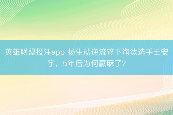 英雄联盟投注app 杨生动逆流签下淘汰选手王安宇，5年后为何赢麻了？
