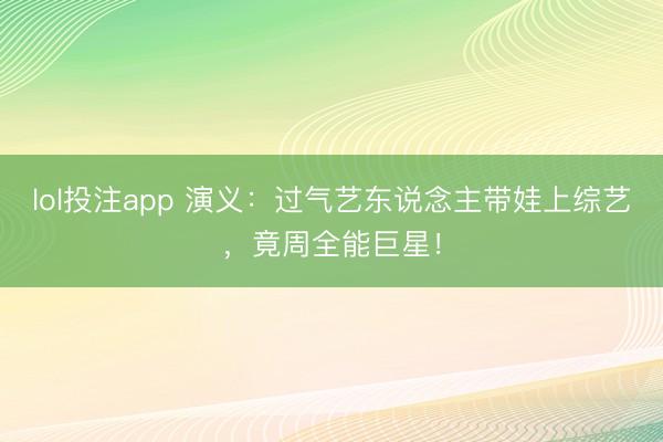 lol投注app 演义：过气艺东说念主带娃上综艺，竟周全能巨星！