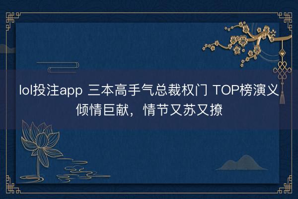 lol投注app 三本高手气总裁权门 TOP榜演义倾情巨献，情节又苏又撩