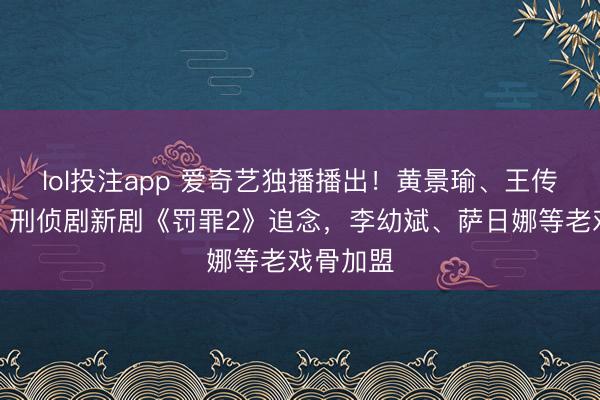 lol投注app 爱奇艺独播播出！黄景瑜、王传君领衔，刑侦剧新剧《罚罪2》追念，李幼斌、萨日娜等老戏骨加盟