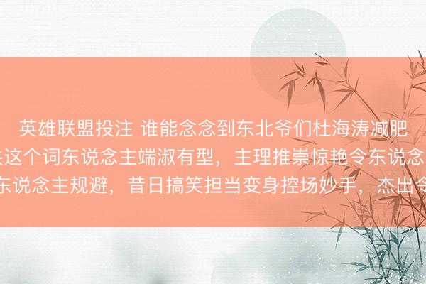 英雄联盟投注 谁能念念到东北爷们杜海涛减肥告捷后气质大变，统共这个词东说念主端淑有型，主理推崇惊艳令东说念主规避，昔日搞笑担当变身控场妙手，杰出令东说念主无法漠视