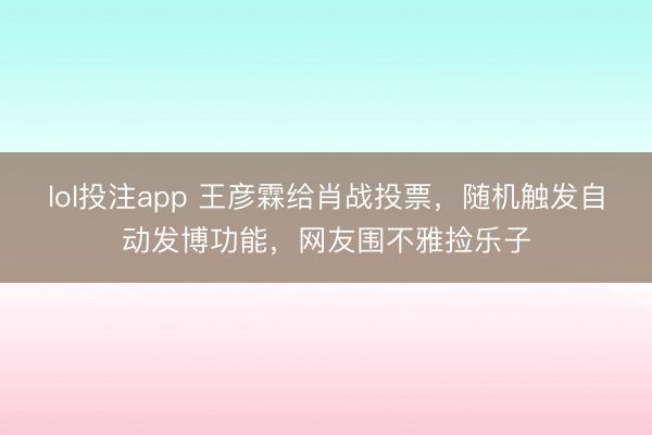 lol投注app 王彦霖给肖战投票，随机触发自动发博功能，网友围不雅捡乐子
