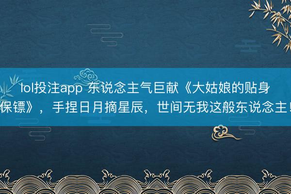 lol投注app 东说念主气巨献《大姑娘的贴身保镖》，手捏日月摘星辰，世间无我这般东说念主！