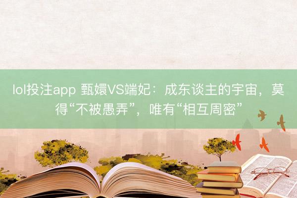 lol投注app 甄嬛VS端妃：成东谈主的宇宙，莫得“不被愚弄”，唯有“相互周密”
