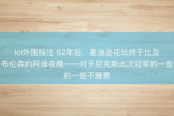 lol外围投注 52年后，麦迪逊花坛终于比及了属于布伦森的阿谁夜晚——对于尼克斯此次冠军的一些不雅察