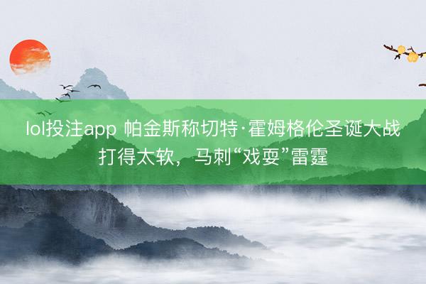 lol投注app 帕金斯称切特·霍姆格伦圣诞大战打得太软，马刺“戏耍”雷霆