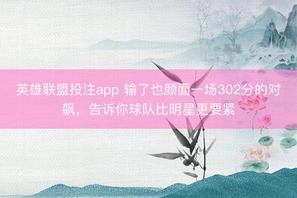 英雄联盟投注app 输了也颜面一场302分的对飙，告诉你球队比明星更要紧