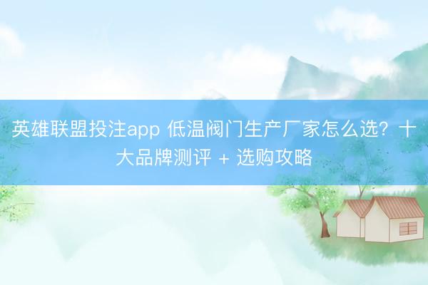 英雄联盟投注app 低温阀门生产厂家怎么选？十大品牌测评 + 选购攻略