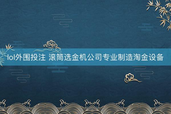 lol外围投注 滚筒选金机公司专业制造淘金设备