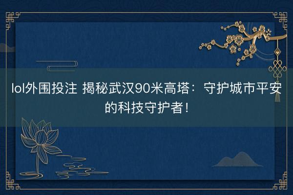 lol外围投注 揭秘武汉90米高塔：守护城市平安的科技守护者！