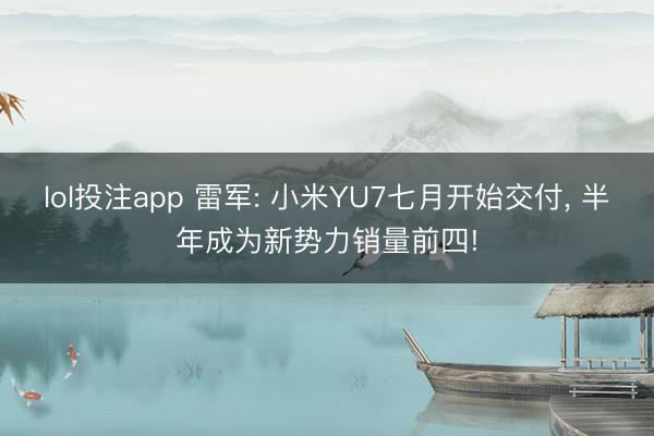 lol投注app 雷军: 小米YU7七月开始交付, 半年成为新势力销量前四!