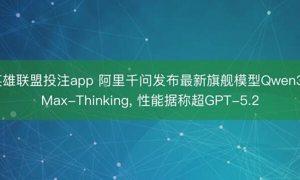 英雄联盟投注app 阿里千问发布最新旗舰模型Qwen3-Max-Thinking, 性能据称超GPT-5.2
