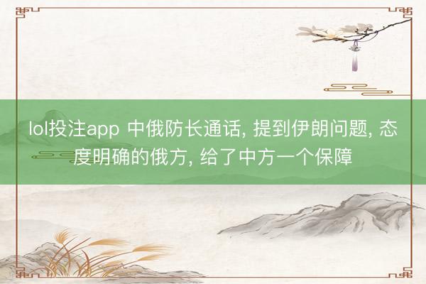 lol投注app 中俄防长通话, 提到伊朗问题, 态度明确的俄方, 给了中方一个保障