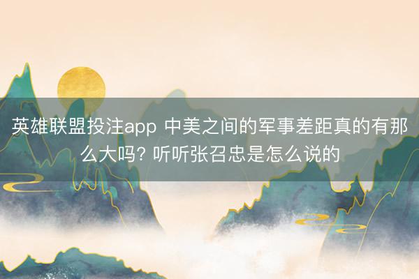英雄联盟投注app 中美之间的军事差距真的有那么大吗? 听听张召忠是怎么说的