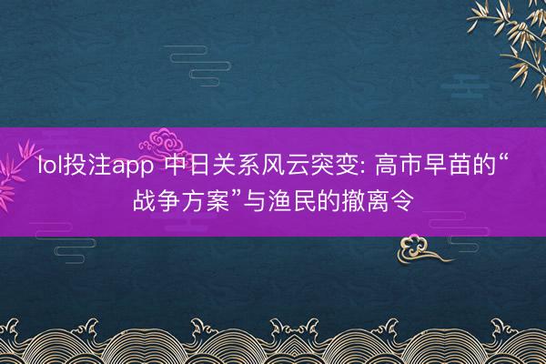 lol投注app 中日关系风云突变: 高市早苗的“战争方案”与渔民的撤离令