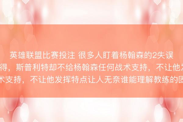 英雄联盟比赛投注 很多人盯着杨翰森的2失误3犯规、下半场一分未得，斯普利特却不给杨翰森任何战术支持，不让他发挥特点让人无奈谁能理解教练的固执与偏执