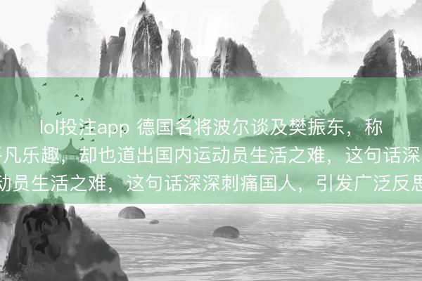 lol投注app 德国名将波尔谈及樊振东，称其在德国生活自在享受平凡乐趣，却也道出国内运动员生活之难，这句话深深刺痛国人，引发广泛反思