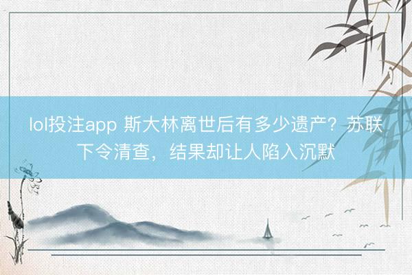 lol投注app 斯大林离世后有多少遗产？苏联下令清查，结果却让人陷入沉默