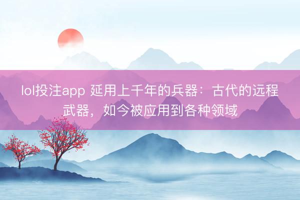 lol投注app 延用上千年的兵器：古代的远程武器，如今被应用到各种领域