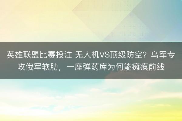 英雄联盟比赛投注 无人机VS顶级防空？乌军专攻俄军软肋，一座弹药库为何能瘫痪前线