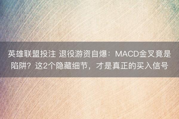 英雄联盟投注 退役游资自爆：MACD金叉竟是陷阱？这2个隐藏细节，才是真正的买入信号